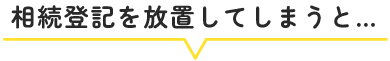 相続登記を放置してしまうと…